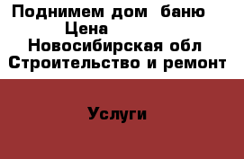 Поднимем дом, баню. › Цена ­ 3 000 - Новосибирская обл. Строительство и ремонт » Услуги   